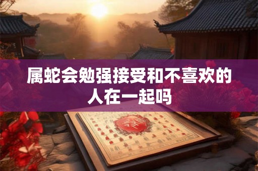 属蛇会勉强接受和不喜欢的人在一起吗