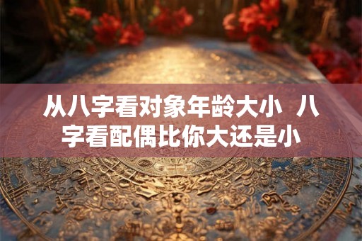 从八字看对象年龄大小  八字看配偶比你大还是小