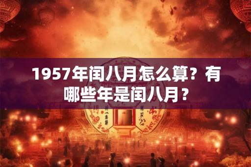 1957年闰八月怎么算?有哪些年是闰八月? 1957年闰八月怎么算?有哪些年是闰八月?
