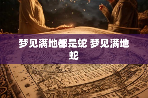 梦见满地都是蛇 梦见满地蛇