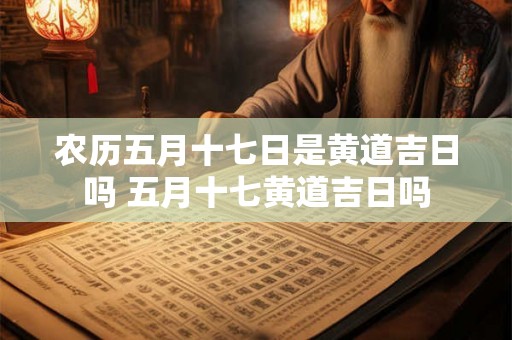 农历五月十七日是黄道吉日吗 五月十七黄道吉日吗