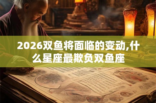 2026双鱼将面临的变动,什么星座最欺负双鱼座