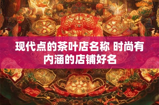 现代点的茶叶店名称 时尚有内涵的店铺好名