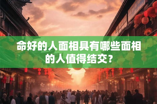命好的人面相具有哪些面相的人值得结交? 命好的人面相具有哪些面相的人值得结交?