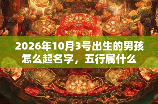 2026年10月3号出生的男孩怎么起名字，五行属什么