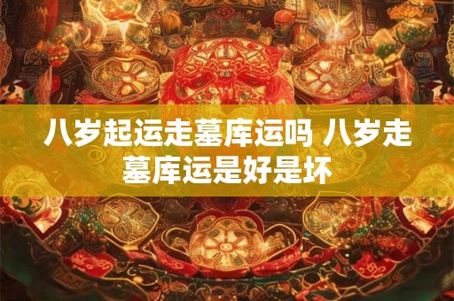八岁起运走墓库运吗 八岁走墓库运是好是坏