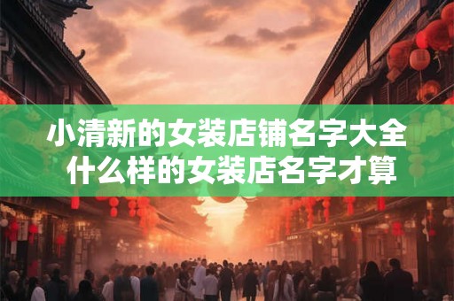 小清新的女装店铺名字大全 什么样的女装店名字才算好