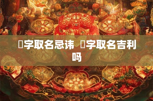 翀字取名忌讳 翀字取名吉利吗 翀字取名忌讳 翀字取名吉利吗