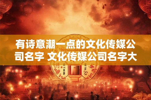 有诗意潮一点的文化传媒公司名字 文化传媒公司名字大全