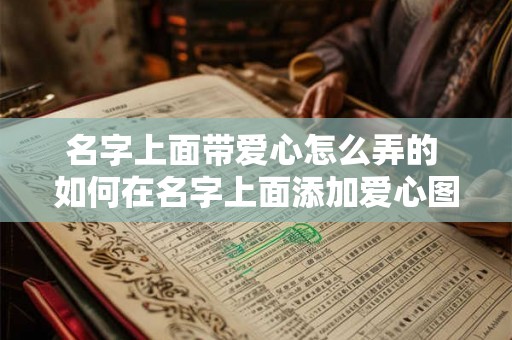名字上面带爱心怎么弄的 如何在名字上面添加爱心图案