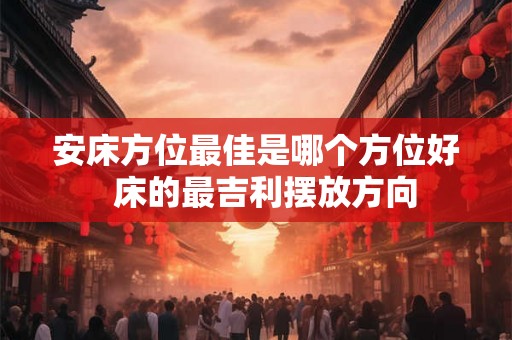 安床方位最佳是哪个方位好  床的最吉利摆放方向