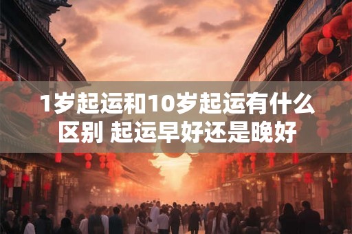 1岁起运和10岁起运有什么区别 起运早好还是晚好