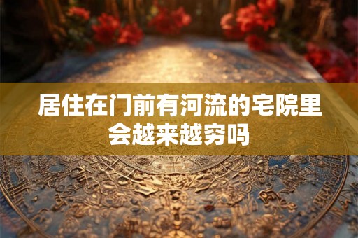 居住在门前有河流的宅院里会越来越穷吗
