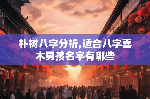 朴树八字分析,适合八字喜木男孩名字有哪些
