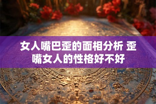 女人嘴巴歪的面相分析 歪嘴女人的性格好不好