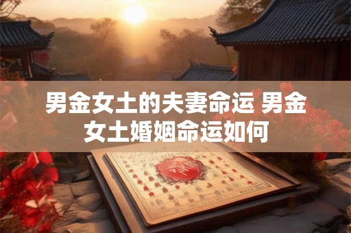男金女土的夫妻命运 男金女土婚姻命运如何 男金女土的夫妻命运 男金女土婚姻命运如何