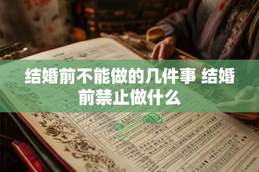 结婚前不能做的几件事 结婚前禁止做什么