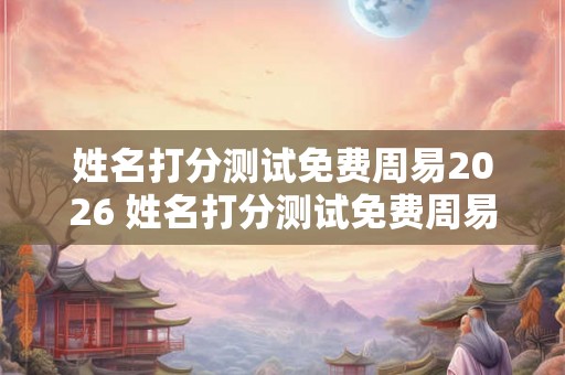 姓名打分测试免费周易2026 姓名打分测试免费周易2026