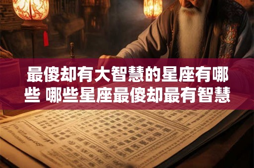 最傻却有大智慧的星座有哪些 哪些星座最傻却最有智慧