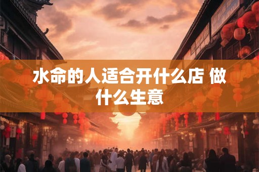 水命的人适合开什么店 做什么生意