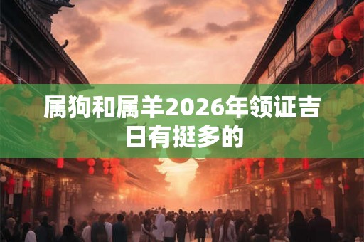 属狗和属羊2026年领证吉日有挺多的