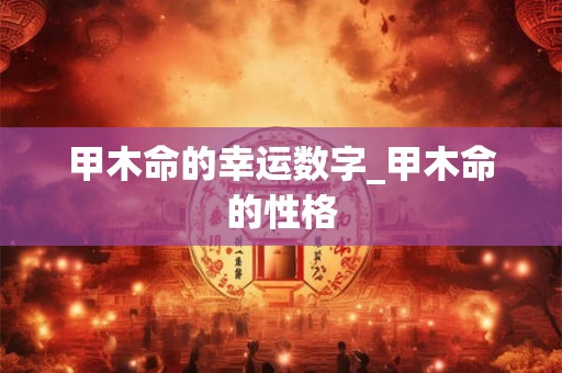 甲木命的幸运数字_甲木命的性格 甲木命的幸运数字_甲木命的性格