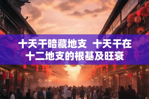 十天干暗藏地支  十天干在十二地支的根基及旺衰
