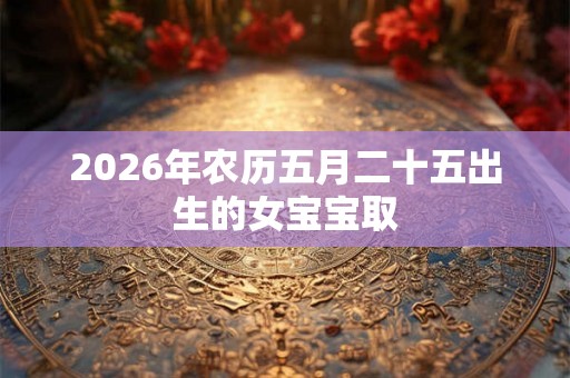 2026年农历五月二十五出生的女宝宝取