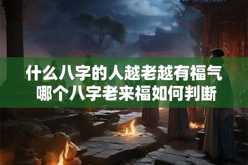 什么八字的人越老越有福气 哪个八字老来福如何判断