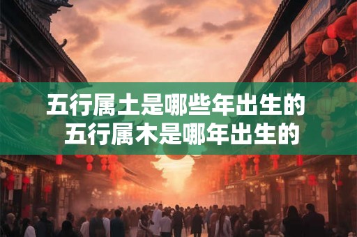 五行属土是哪些年出生的  五行属木是哪年出生的