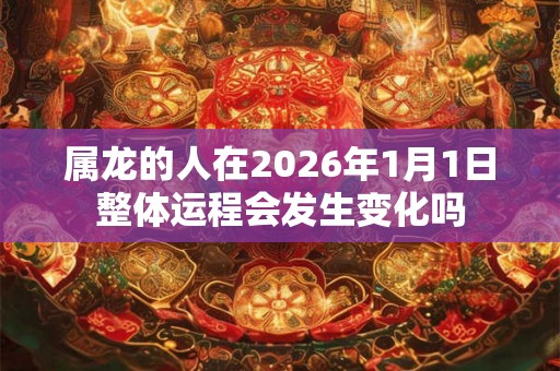 属龙的人在2026年1月1日整体运程会发生变化吗