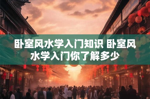 卧室风水学入门知识 卧室风水学入门你了解多少