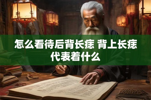 怎么看待后背长痣 背上长痣代表着什么 怎么看待后背长痣 背上长痣代表着什么