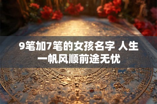 9笔加7笔的女孩名字 人生一帆风顺前途无忧