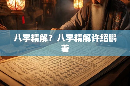 八字精解?八字精解许绍鹏著 八字精解?八字精解许绍鹏著