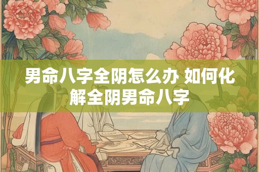 男命八字全阴怎么办 如何化解全阴男命八字