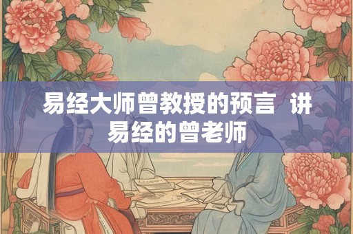 易经大师曾教授的预言  讲易经的曾老师