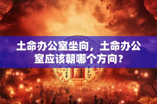 土命办公室坐向，土命办公室应该朝哪个方向？