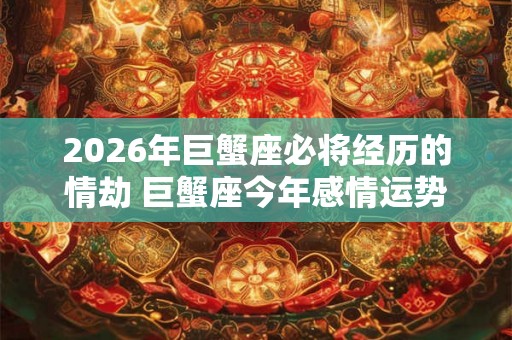 2026年巨蟹座必将经历的情劫 巨蟹座今年感情运势如何
