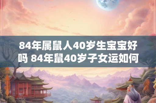 84年属鼠人40岁生宝宝好吗 84年鼠40岁子女运如何