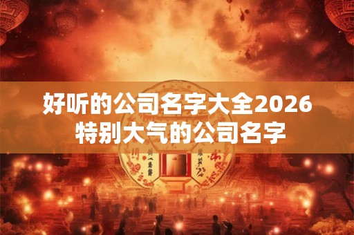 好听的公司名字大全2026 特别大气的公司名字