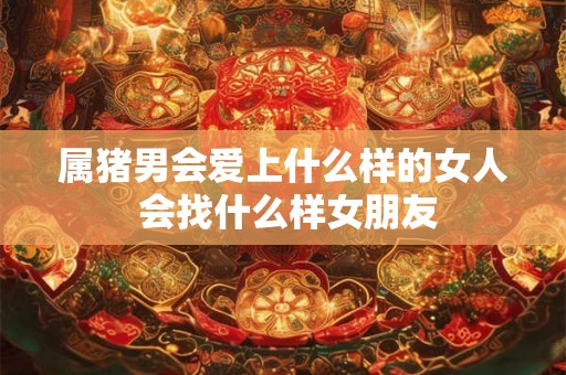 属猪男会爱上什么样的女人 会找什么样女朋友