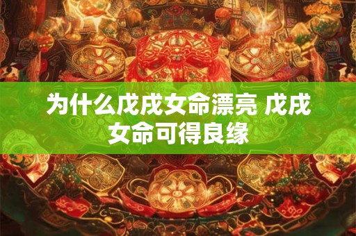 为什么戊戌女命漂亮 戊戌女命可得良缘 为什么戊戌女命漂亮 戊戌女命可得良缘