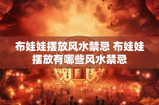 布娃娃摆放风水禁忌 布娃娃摆放有哪些风水禁忌