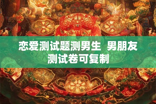 恋爱测试题测男生  男朋友测试卷可复制