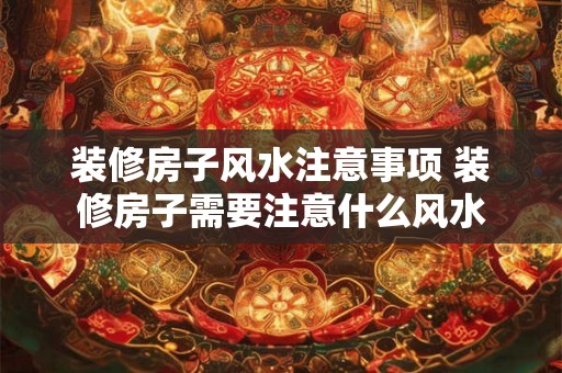装修房子风水注意事项 装修房子需要注意什么风水