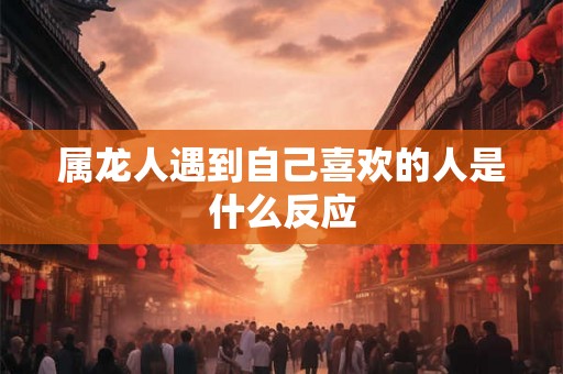属龙人遇到自己喜欢的人是什么反应
