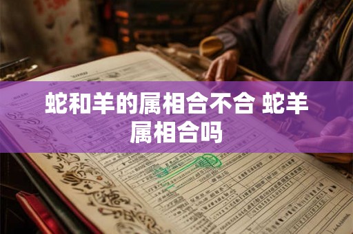 蛇和羊的属相合不合 蛇羊属相合吗