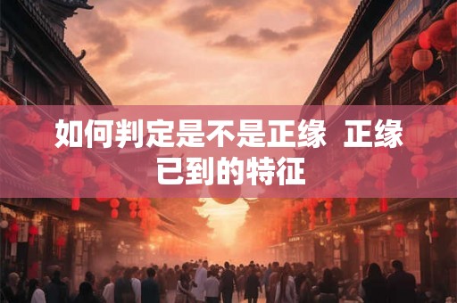 如何判定是不是正缘  正缘已到的特征