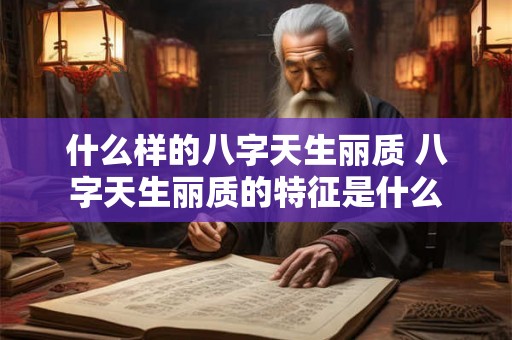 什么样的八字天生丽质 八字天生丽质的特征是什么